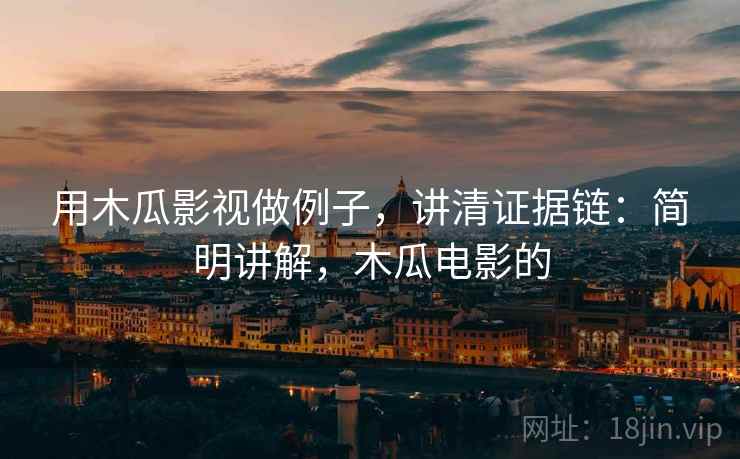 用木瓜影视做例子，讲清证据链：简明讲解，木瓜电影的