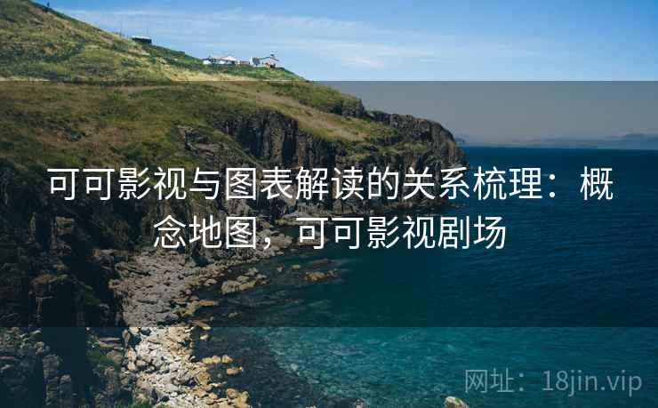 可可影视与图表解读的关系梳理：概念地图，可可影视剧场