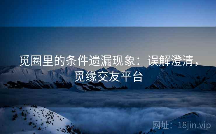 觅圈里的条件遗漏现象:误解澄清,觅缘交友平台 觅圈里的条件遗漏现象:误解澄清,觅缘交友平台