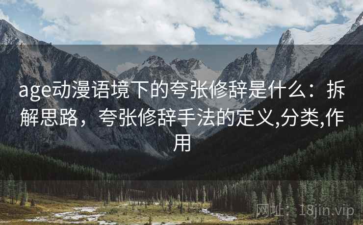 age动漫语境下的夸张修辞是什么:拆解思路,夸张修辞手法的定义,分类,作用 age动漫语境下的夸张修辞是什么:拆解思路,夸张修辞手法的定义,分类,作用