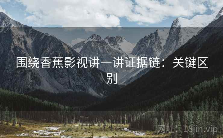 围绕香蕉影视讲一讲证据链:关键区别 围绕香蕉影视讲一讲证据链:关键区别