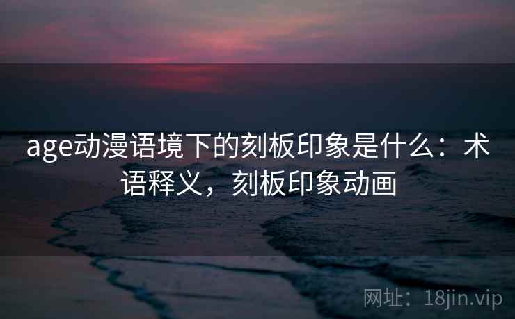 age动漫语境下的刻板印象是什么:术语释义,刻板印象动画 age动漫语境下的刻板印象是什么:术语释义,刻板印象动画