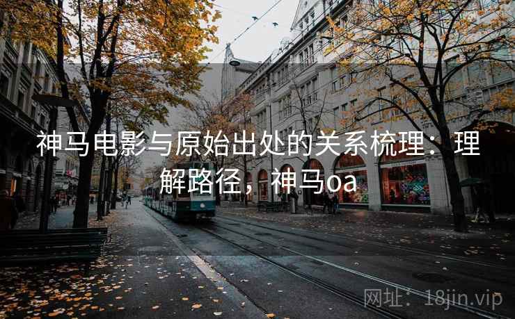神马电影与原始出处的关系梳理:理解路径,神马oa 神马电影与原始出处的关系梳理:理解路径,神马oa
