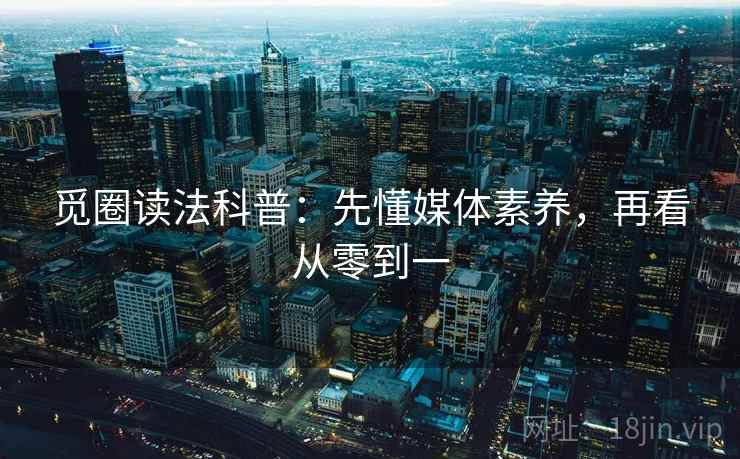 觅圈读法科普：先懂媒体素养，再看从零到一