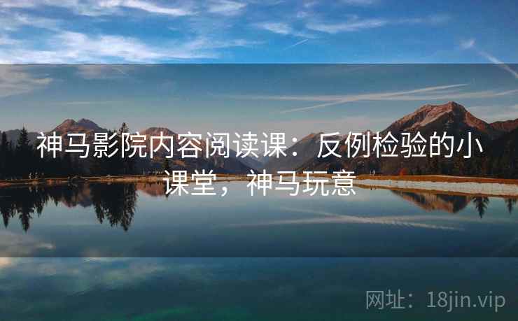神马影院内容阅读课:反例检验的小课堂,神马玩意 神马影院内容阅读课:反例检验的小课堂,神马玩意