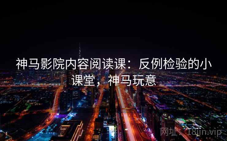 神马影院内容阅读课:反例检验的小课堂,神马玩意 神马影院内容阅读课:反例检验的小课堂,神马玩意