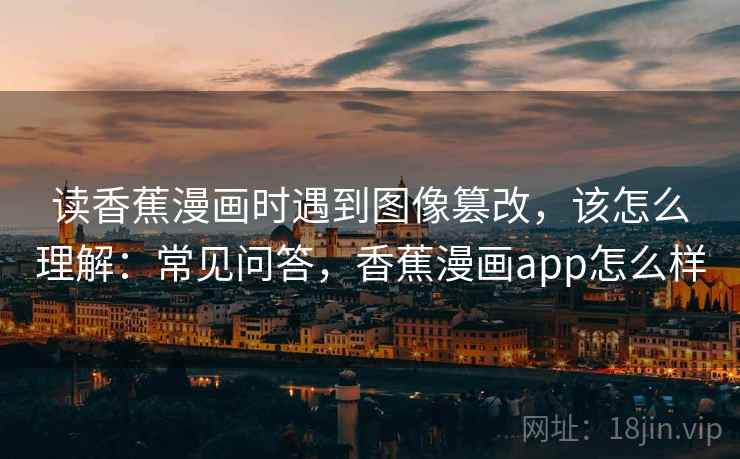 读香蕉漫画时遇到图像篡改,该怎么理解:常见问答,香蕉漫画app怎么样 读香蕉漫画时遇到图像篡改,该怎么理解:常见问答,香蕉漫画app怎么样