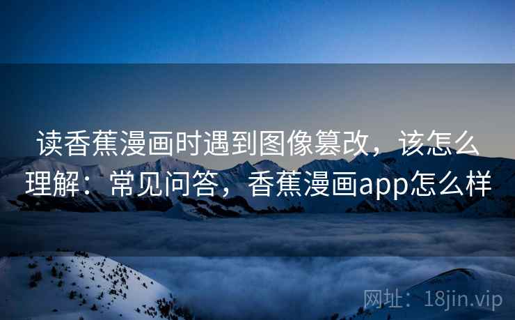 读香蕉漫画时遇到图像篡改,该怎么理解:常见问答,香蕉漫画app怎么样 读香蕉漫画时遇到图像篡改,该怎么理解:常见问答,香蕉漫画app怎么样