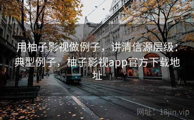 用柚子影视做例子,讲清信源层级:典型例子,柚子影视app官方下载地址 用柚子影视做例子,讲清信源层级:典型例子,柚子影视app官方下载地址
