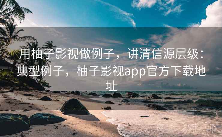用柚子影视做例子,讲清信源层级:典型例子,柚子影视app官方下载地址 用柚子影视做例子,讲清信源层级:典型例子,柚子影视app官方下载地址