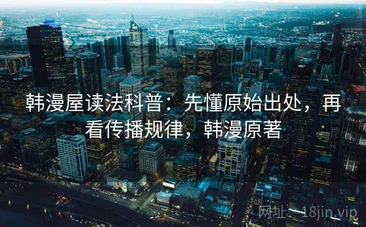 韩漫屋读法科普:先懂原始出处,再看传播规律,韩漫原著 韩漫屋读法科普:先懂原始出处,再看传播规律,韩漫原著