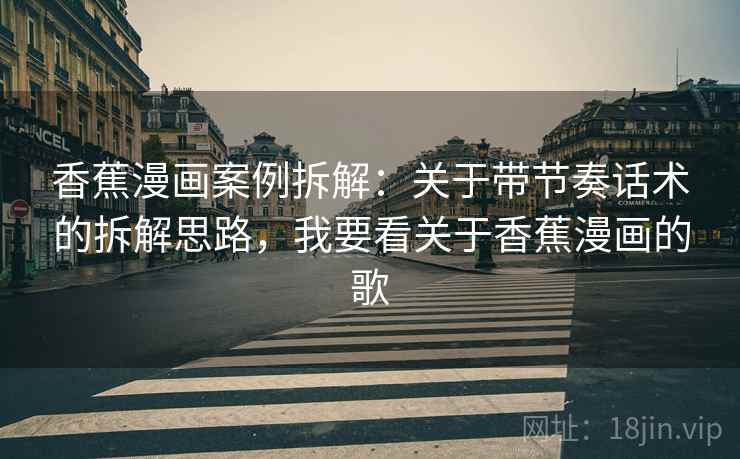香蕉漫画案例拆解:关于带节奏话术的拆解思路,我要看关于香蕉漫画的歌 香蕉漫画案例拆解:关于带节奏话术的拆解思路,我要看关于香蕉漫画的歌
