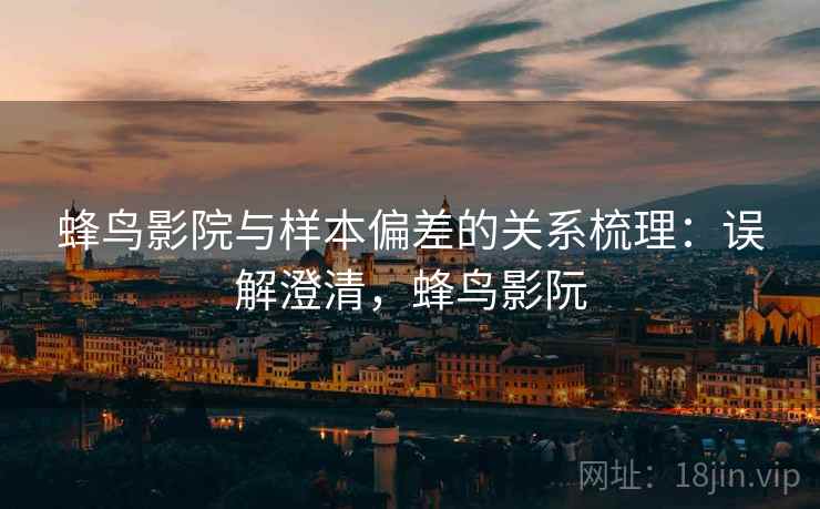 蜂鸟影院与样本偏差的关系梳理:误解澄清,蜂鸟影阮 蜂鸟影院与样本偏差的关系梳理:误解澄清,蜂鸟影阮