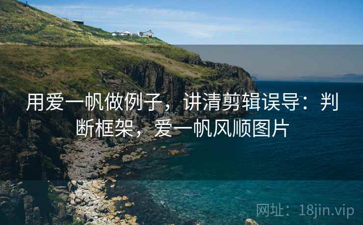 用爱一帆做例子,讲清剪辑误导:判断框架,爱一帆风顺图片 用爱一帆做例子,讲清剪辑误导:判断框架,爱一帆风顺图片