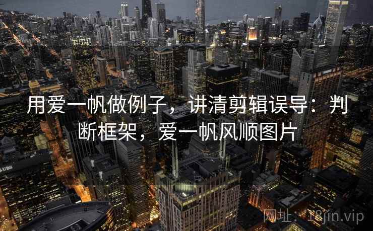 用爱一帆做例子,讲清剪辑误导:判断框架,爱一帆风顺图片 用爱一帆做例子,讲清剪辑误导:判断框架,爱一帆风顺图片
