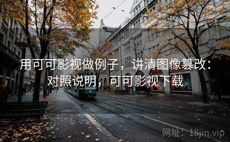 用可可影视做例子,讲清图像篡改:对照说明,可可影视下载 用可可影视做例子,讲清图像篡改:对照说明,可可影视下载