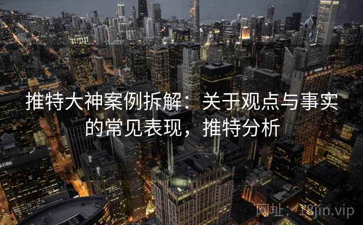 推特大神案例拆解:关于观点与事实的常见表现,推特分析 推特大神案例拆解:关于观点与事实的常见表现,推特分析
