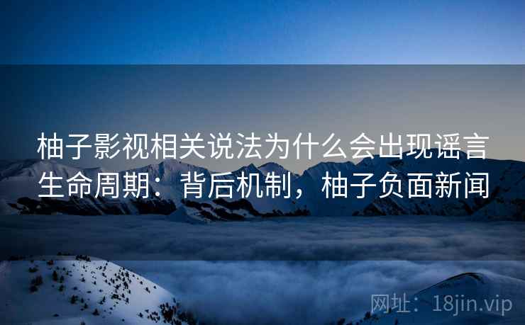 柚子影视相关说法为什么会出现谣言生命周期:背后机制,柚子负面新闻 柚子影视相关说法为什么会出现谣言生命周期:背后机制,柚子负面新闻