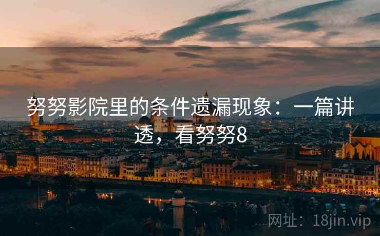 努努影院里的条件遗漏现象:一篇讲透,看努努8 努努影院里的条件遗漏现象:一篇讲透,看努努8