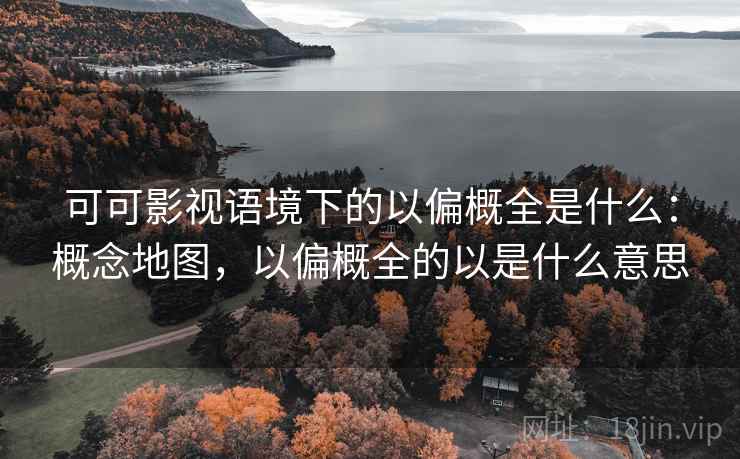 可可影视语境下的以偏概全是什么:概念地图,以偏概全的以是什么意思 可可影视语境下的以偏概全是什么:概念地图,以偏概全的以是什么意思