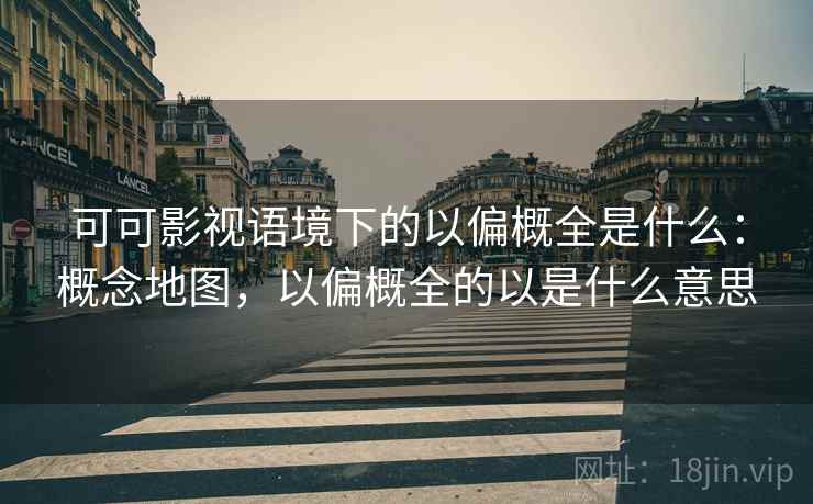 可可影视语境下的以偏概全是什么:概念地图,以偏概全的以是什么意思 可可影视语境下的以偏概全是什么:概念地图,以偏概全的以是什么意思