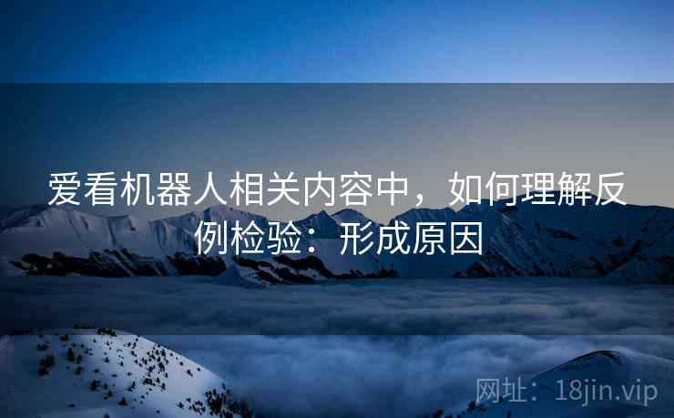 爱看机器人相关内容中,如何理解反例检验:形成原因 爱看机器人相关内容中,如何理解反例检验:形成原因