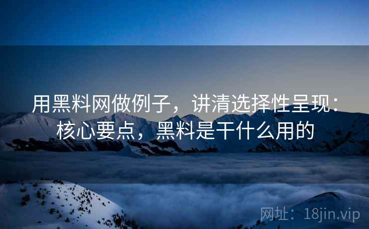 用黑料网做例子,讲清选择性呈现:核心要点,黑料是干什么用的 用黑料网做例子,讲清选择性呈现:核心要点,黑料是干什么用的