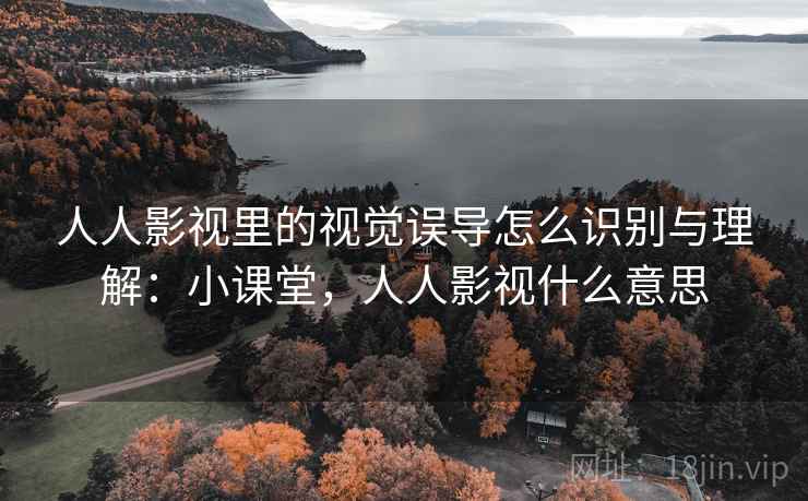 人人影视里的视觉误导怎么识别与理解:小课堂,人人影视什么意思 人人影视里的视觉误导怎么识别与理解:小课堂,人人影视什么意思