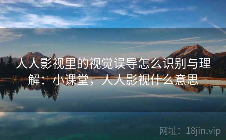 人人影视里的视觉误导怎么识别与理解:小课堂,人人影视什么意思 人人影视里的视觉误导怎么识别与理解:小课堂,人人影视什么意思