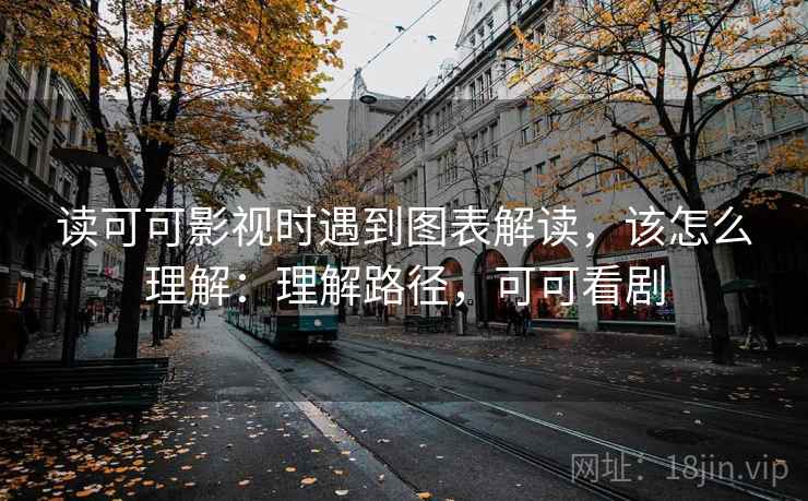 读可可影视时遇到图表解读,该怎么理解:理解路径,可可看剧 读可可影视时遇到图表解读,该怎么理解:理解路径,可可看剧
