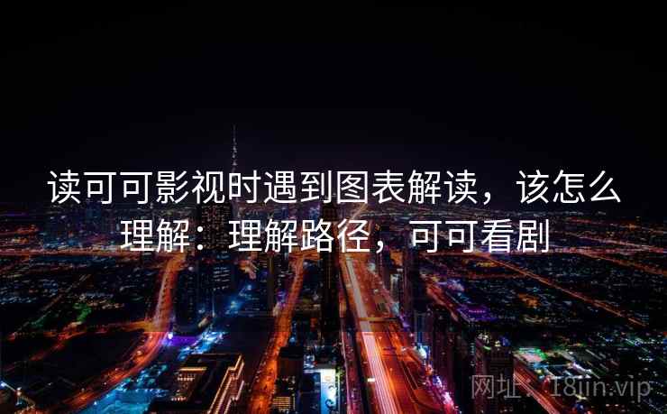 读可可影视时遇到图表解读,该怎么理解:理解路径,可可看剧 读可可影视时遇到图表解读,该怎么理解:理解路径,可可看剧