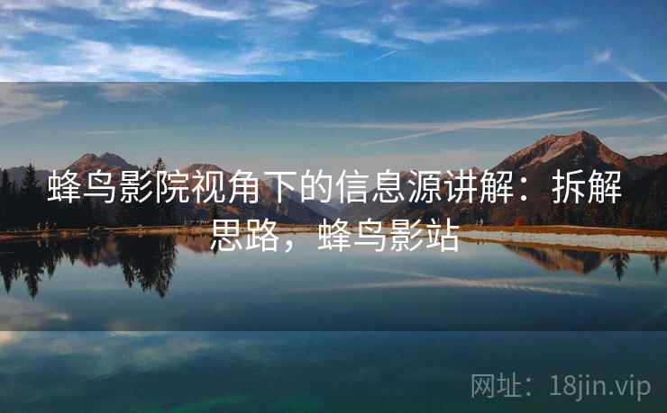 蜂鸟影院视角下的信息源讲解:拆解思路,蜂鸟影站 蜂鸟影院视角下的信息源讲解:拆解思路,蜂鸟影站