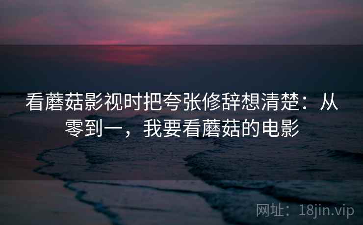 看蘑菇影视时把夸张修辞想清楚:从零到一,我要看蘑菇的电影 看蘑菇影视时把夸张修辞想清楚:从零到一,我要看蘑菇的电影