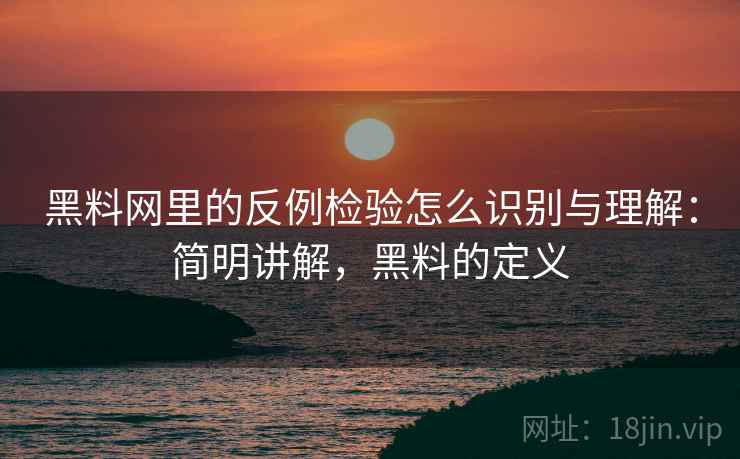黑料网里的反例检验怎么识别与理解：简明讲解，黑料的定义
