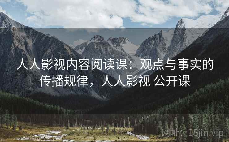 人人影视内容阅读课：观点与事实的传播规律，人人影视 公开课