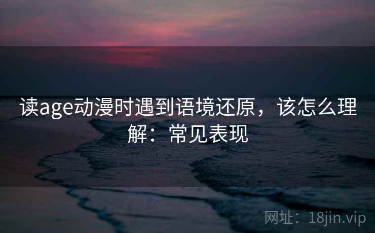 读age动漫时遇到语境还原，该怎么理解：常见表现