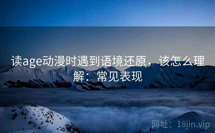 读age动漫时遇到语境还原，该怎么理解：常见表现