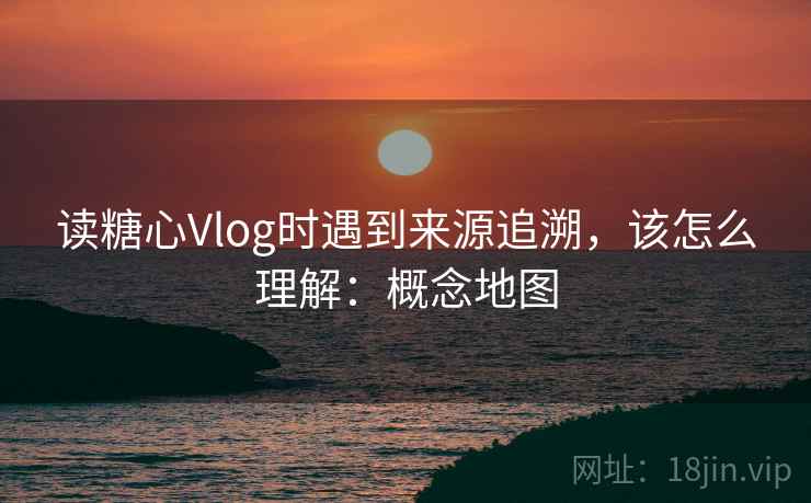 读糖心Vlog时遇到来源追溯，该怎么理解：概念地图