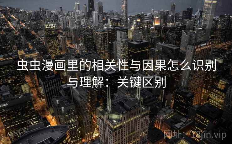 虫虫漫画里的相关性与因果怎么识别与理解：关键区别