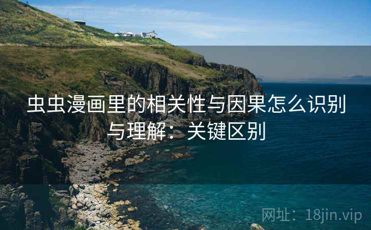虫虫漫画里的相关性与因果怎么识别与理解：关键区别
