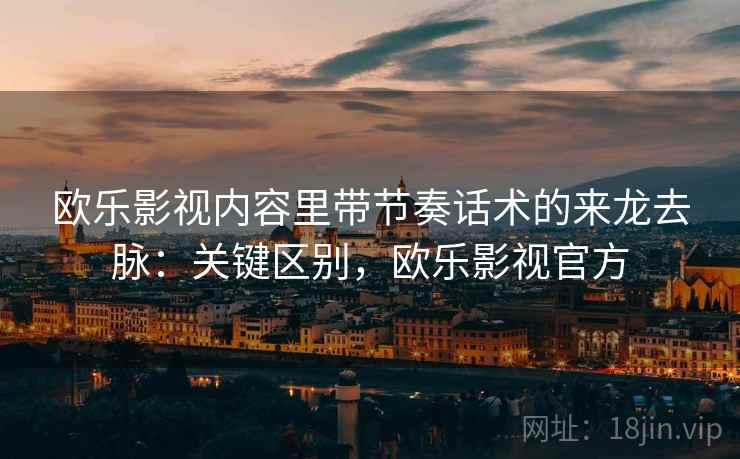 欧乐影视内容里带节奏话术的来龙去脉：关键区别，欧乐影视官方
