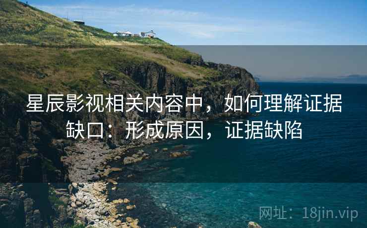 星辰影视相关内容中，如何理解证据缺口：形成原因，证据缺陷