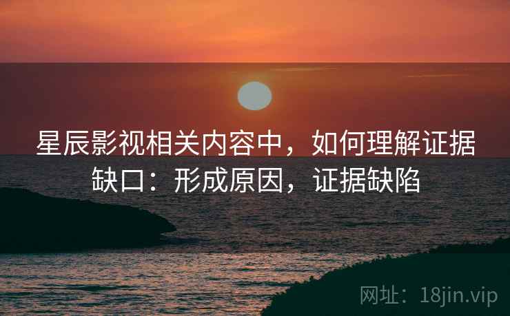 星辰影视相关内容中，如何理解证据缺口：形成原因，证据缺陷