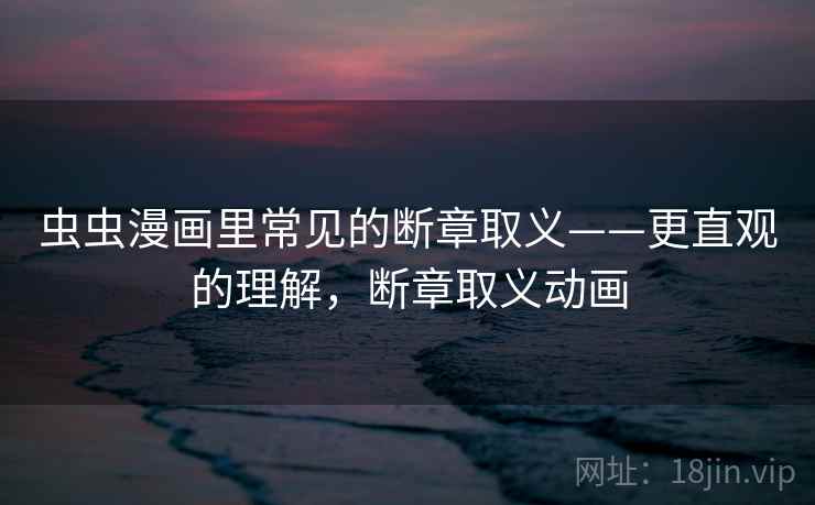 虫虫漫画里常见的断章取义——更直观的理解，断章取义动画