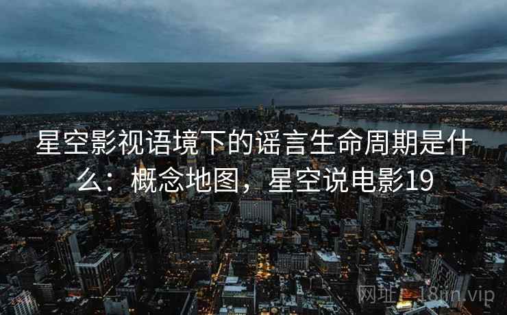 星空影视语境下的谣言生命周期是什么：概念地图，星空说电影19