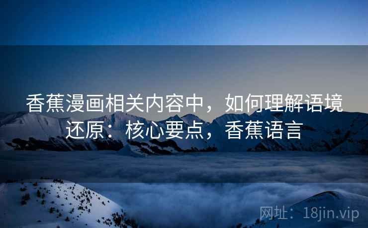 香蕉漫画相关内容中，如何理解语境还原：核心要点，香蕉语言