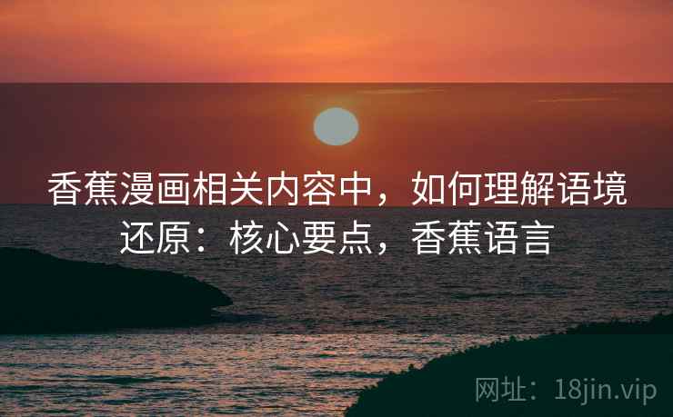 香蕉漫画相关内容中，如何理解语境还原：核心要点，香蕉语言