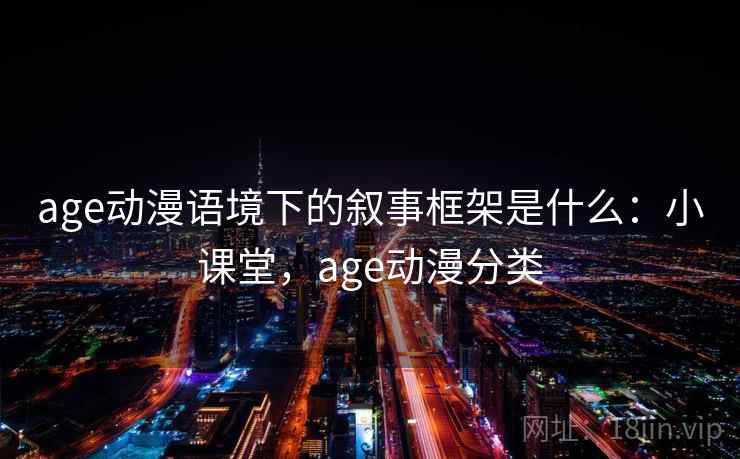 age动漫语境下的叙事框架是什么：小课堂，age动漫分类