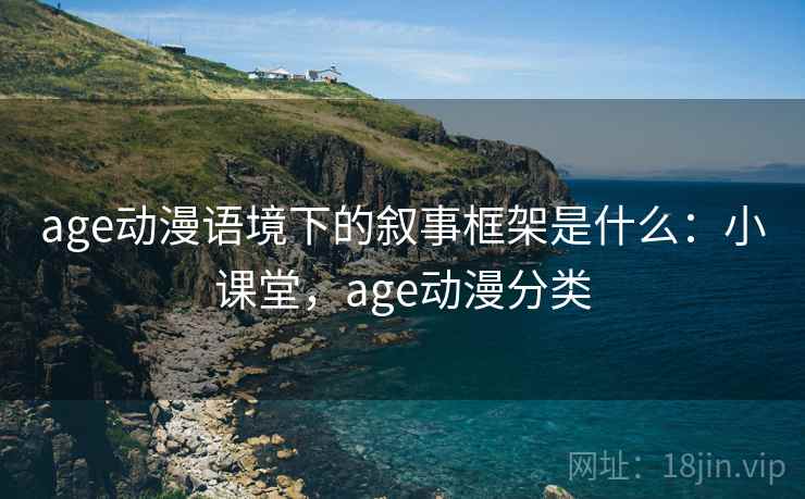 age动漫语境下的叙事框架是什么：小课堂，age动漫分类