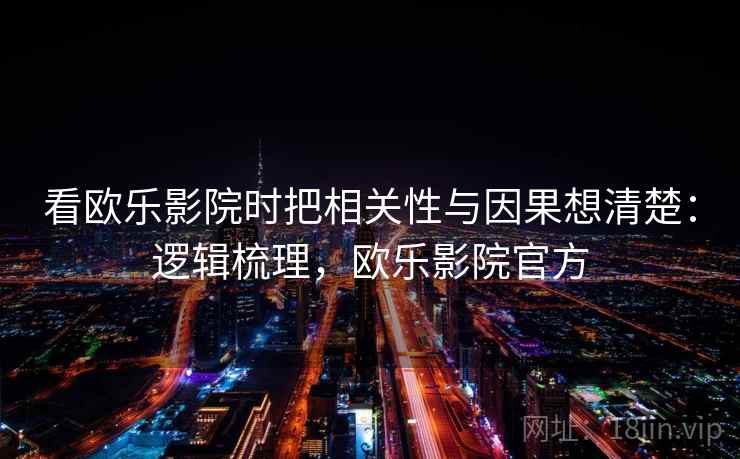 看欧乐影院时把相关性与因果想清楚：逻辑梳理，欧乐影院官方